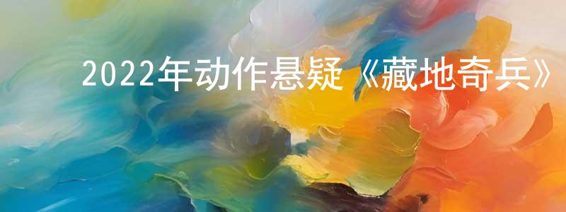 ﻿晁大伟的网络影视资源,﻿2022年动作悬疑《藏地奇兵》HD国语中字迅雷下载_电影天堂